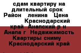 сдам квартиру на длительный срок › Район ­ ленина › Цена ­ 15 000 - Краснодарский край, Анапский р-н, Анапа г. Недвижимость » Квартиры сниму   . Краснодарский край